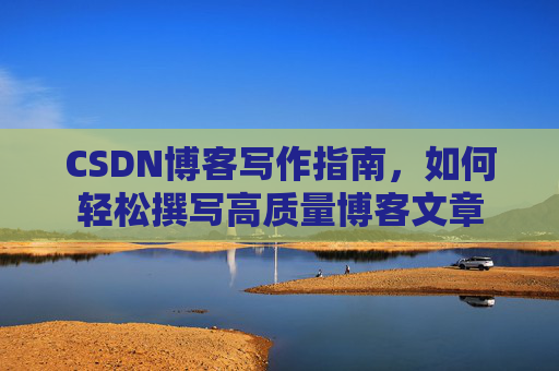 CSDN博客写作指南,如何轻松撰写高质量博客文章